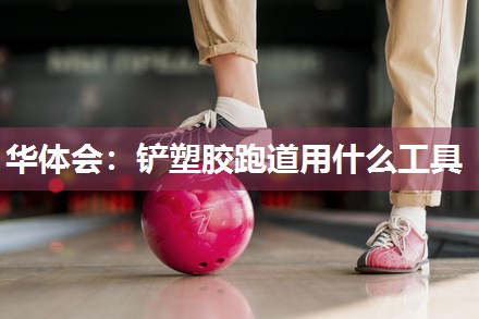 华体会：铲塑胶跑道用什么工具